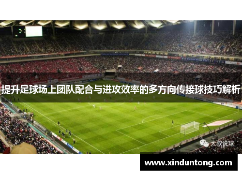 提升足球场上团队配合与进攻效率的多方向传接球技巧解析
