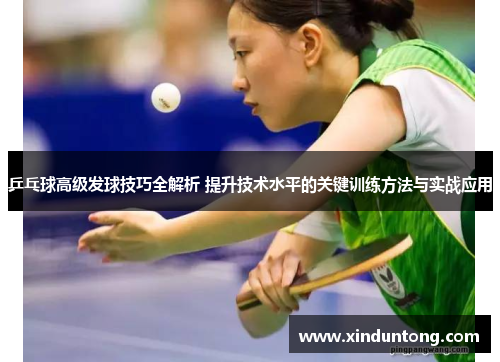 乒乓球高级发球技巧全解析 提升技术水平的关键训练方法与实战应用