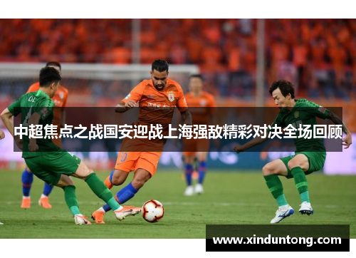 中超焦点之战国安迎战上海强敌精彩对决全场回顾