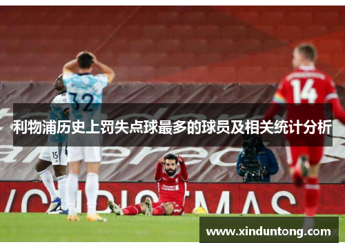 利物浦历史上罚失点球最多的球员及相关统计分析