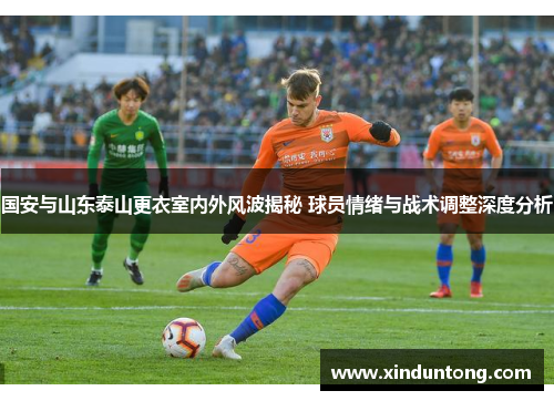 国安与山东泰山更衣室内外风波揭秘 球员情绪与战术调整深度分析