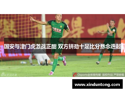 国安与津门虎激战正酣 双方拼劲十足比分悬念迭起