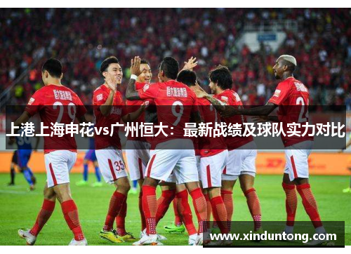 上港上海申花vs广州恒大：最新战绩及球队实力对比
