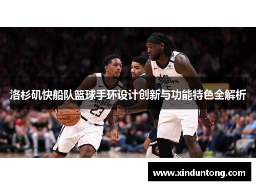 洛杉矶快船队篮球手环设计创新与功能特色全解析