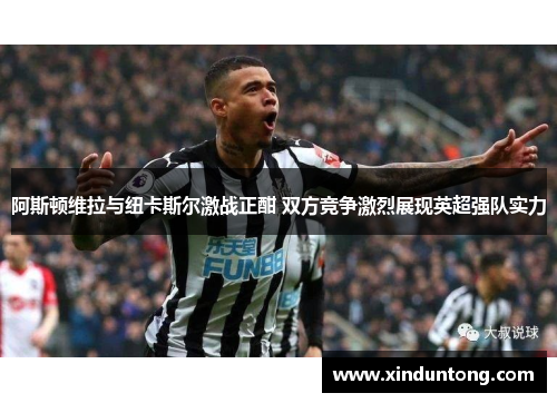 阿斯顿维拉与纽卡斯尔激战正酣 双方竞争激烈展现英超强队实力