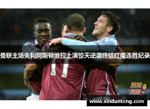 曼联主场失利阿斯顿维拉上演惊天逆袭终结红魔连胜纪录