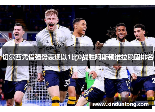 切尔西凭借强势表现以1比0战胜阿斯顿维拉稳固排名