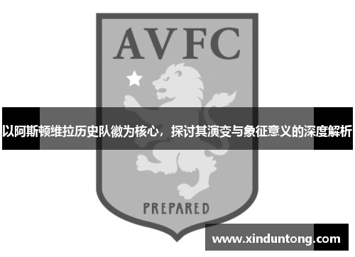 以阿斯顿维拉历史队徽为核心，探讨其演变与象征意义的深度解析